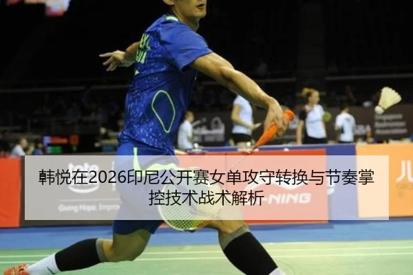 韩悦在2026印尼公开赛女单攻守转换与节奏掌控技术战术解析