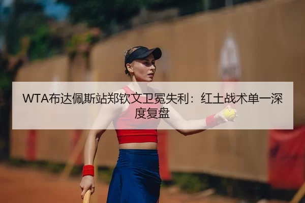 WTA布达佩斯站郑钦文卫冕失利：红土战术单一深度复盘